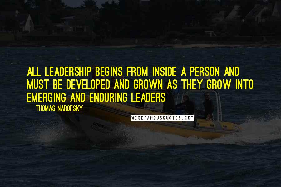 Thomas Narofsky Quotes: All leadership begins from inside a person and must be developed and grown as they grow into emerging and enduring leaders