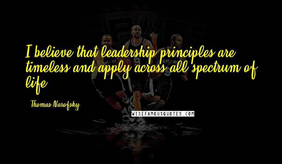 Thomas Narofsky Quotes: I believe that leadership principles are timeless and apply across all spectrum of life.