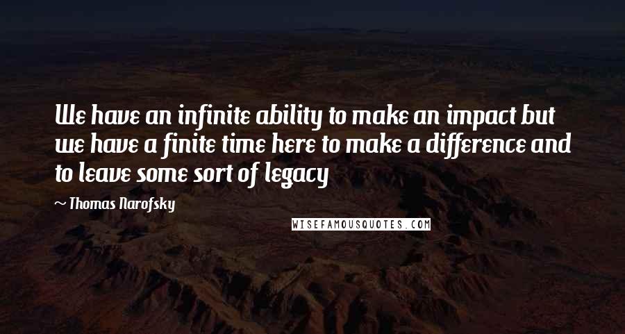 Thomas Narofsky Quotes: We have an infinite ability to make an impact but we have a finite time here to make a difference and to leave some sort of legacy