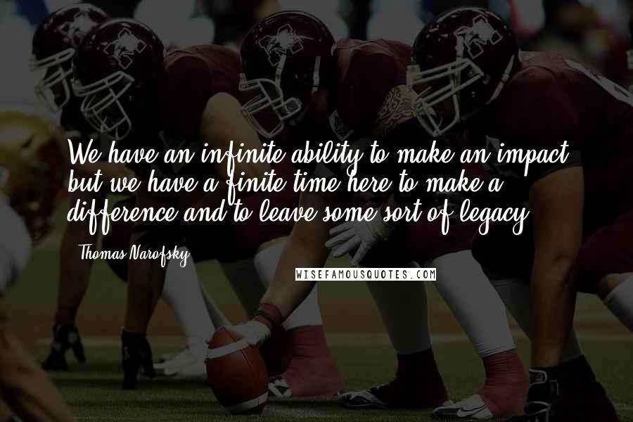 Thomas Narofsky Quotes: We have an infinite ability to make an impact but we have a finite time here to make a difference and to leave some sort of legacy