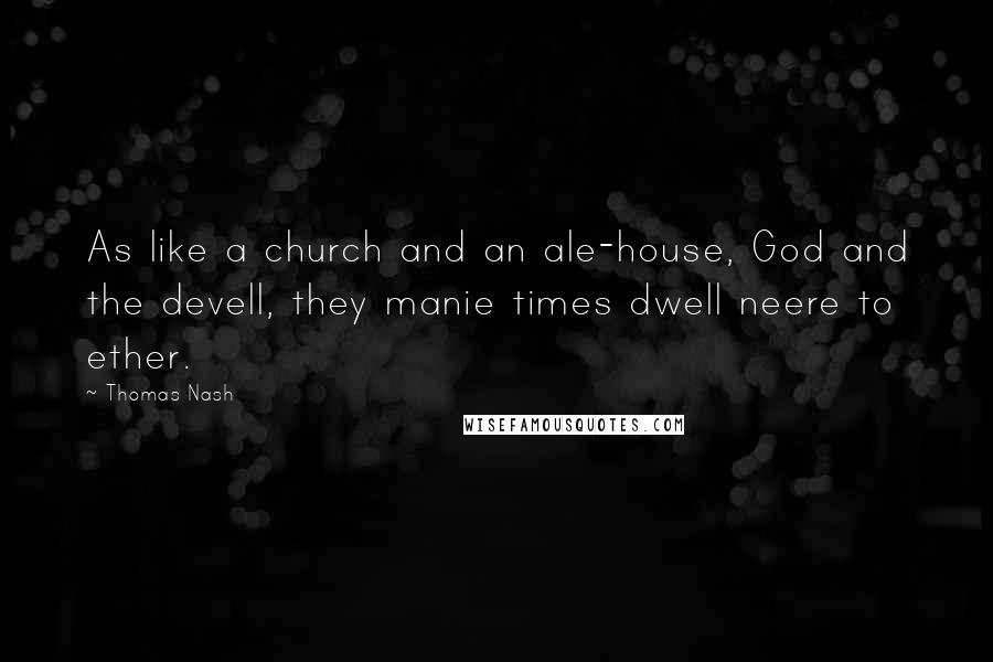 Thomas Nash Quotes: As like a church and an ale-house, God and the devell, they manie times dwell neere to ether.