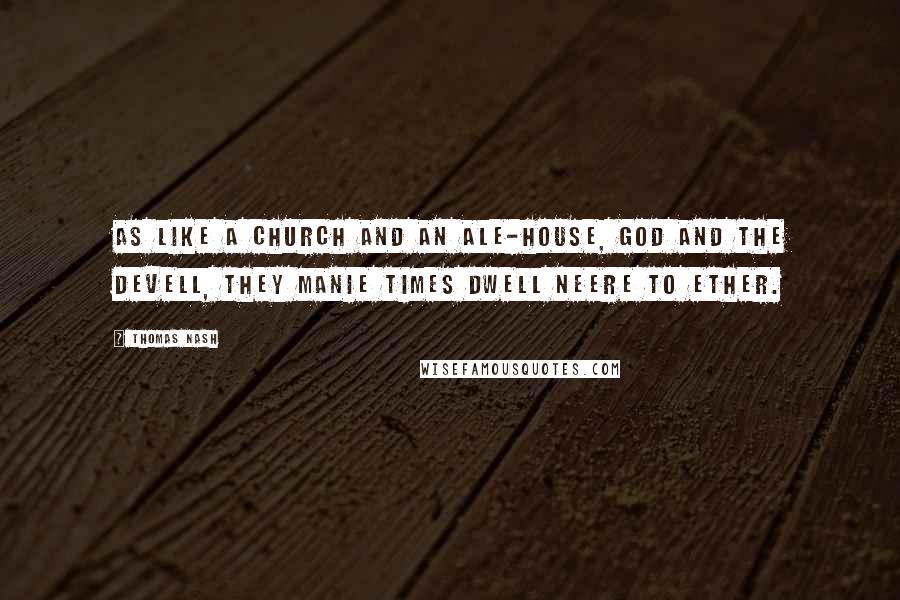 Thomas Nash Quotes: As like a church and an ale-house, God and the devell, they manie times dwell neere to ether.
