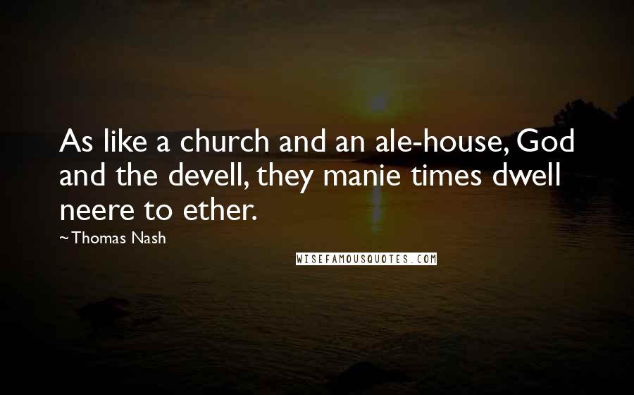 Thomas Nash Quotes: As like a church and an ale-house, God and the devell, they manie times dwell neere to ether.