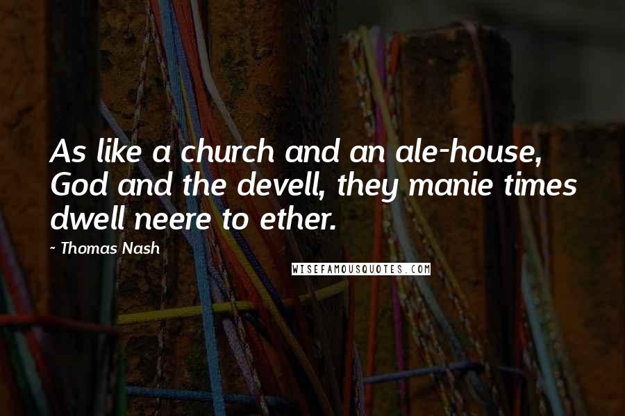Thomas Nash Quotes: As like a church and an ale-house, God and the devell, they manie times dwell neere to ether.