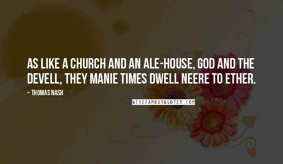 Thomas Nash Quotes: As like a church and an ale-house, God and the devell, they manie times dwell neere to ether.