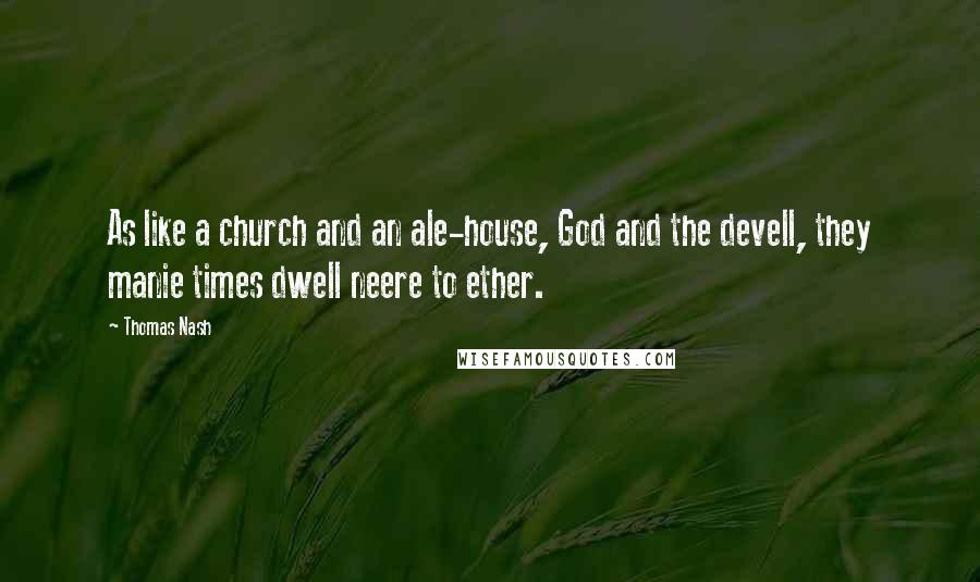 Thomas Nash Quotes: As like a church and an ale-house, God and the devell, they manie times dwell neere to ether.
