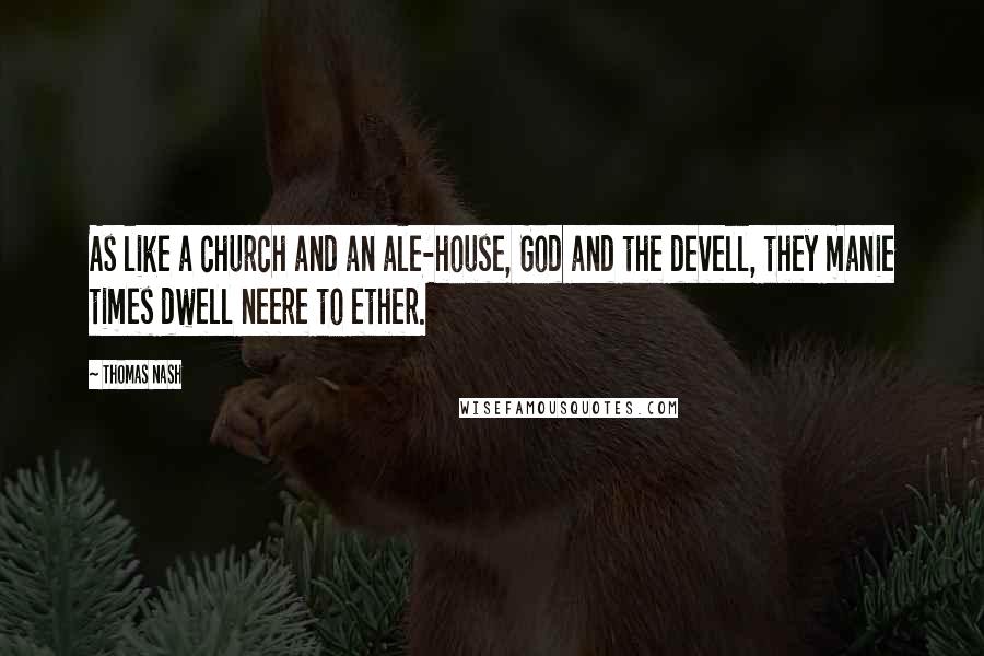 Thomas Nash Quotes: As like a church and an ale-house, God and the devell, they manie times dwell neere to ether.