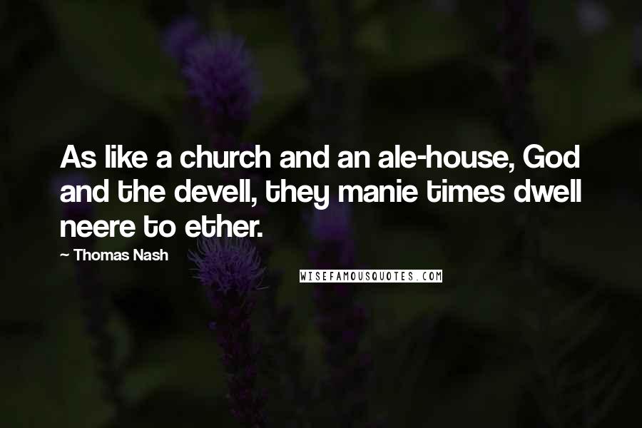 Thomas Nash Quotes: As like a church and an ale-house, God and the devell, they manie times dwell neere to ether.