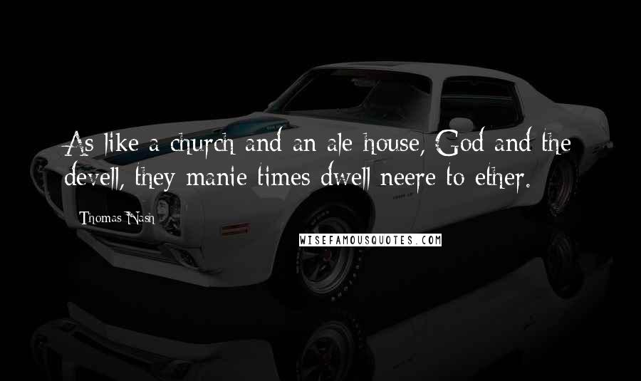Thomas Nash Quotes: As like a church and an ale-house, God and the devell, they manie times dwell neere to ether.