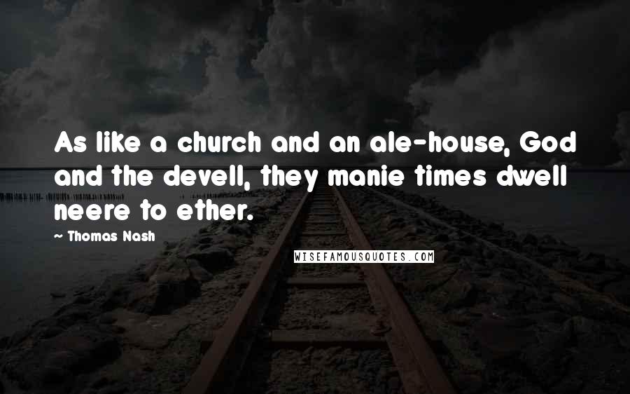 Thomas Nash Quotes: As like a church and an ale-house, God and the devell, they manie times dwell neere to ether.