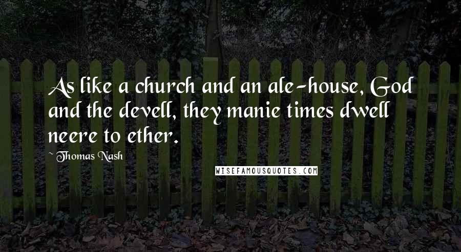 Thomas Nash Quotes: As like a church and an ale-house, God and the devell, they manie times dwell neere to ether.