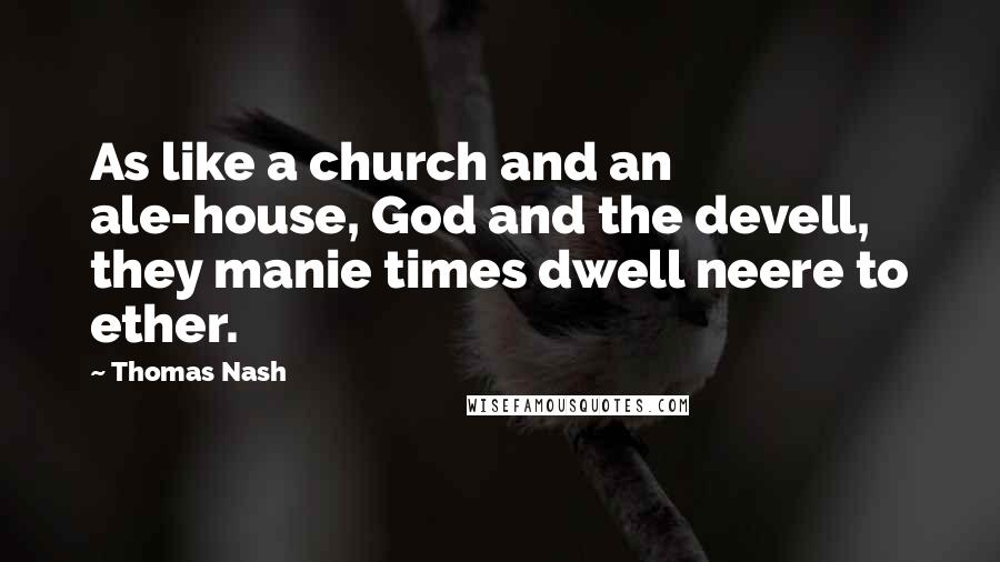 Thomas Nash Quotes: As like a church and an ale-house, God and the devell, they manie times dwell neere to ether.