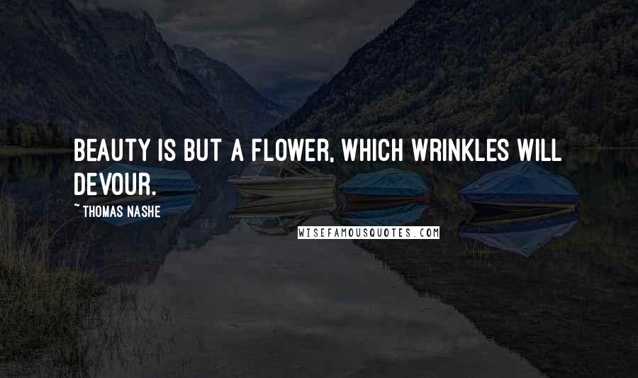 Thomas Nashe Quotes: Beauty is but a flower, which wrinkles will devour.