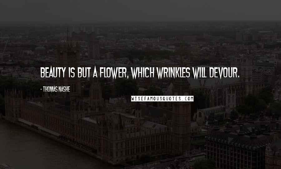 Thomas Nashe Quotes: Beauty is but a flower, which wrinkles will devour.