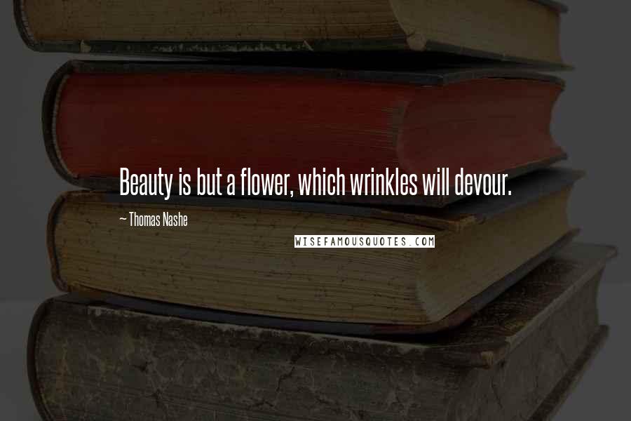 Thomas Nashe Quotes: Beauty is but a flower, which wrinkles will devour.