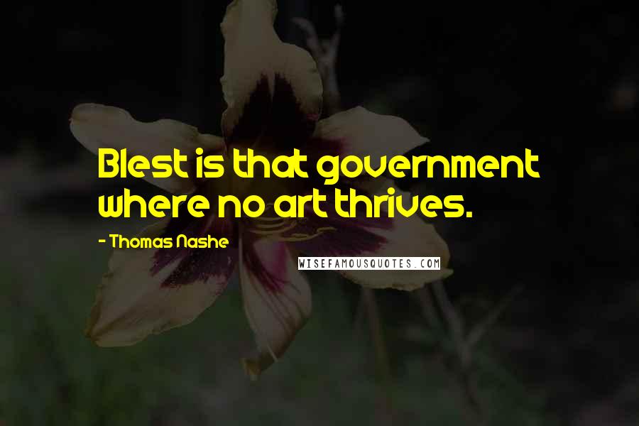 Thomas Nashe Quotes: Blest is that government where no art thrives.