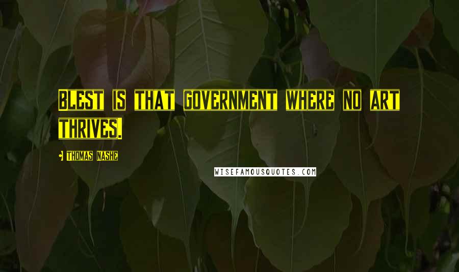 Thomas Nashe Quotes: Blest is that government where no art thrives.