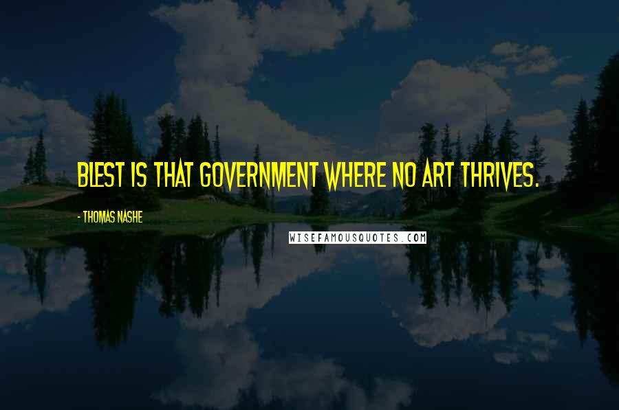 Thomas Nashe Quotes: Blest is that government where no art thrives.