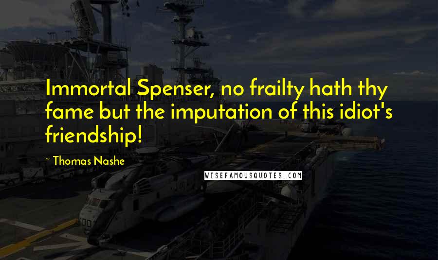 Thomas Nashe Quotes: Immortal Spenser, no frailty hath thy fame but the imputation of this idiot's friendship!