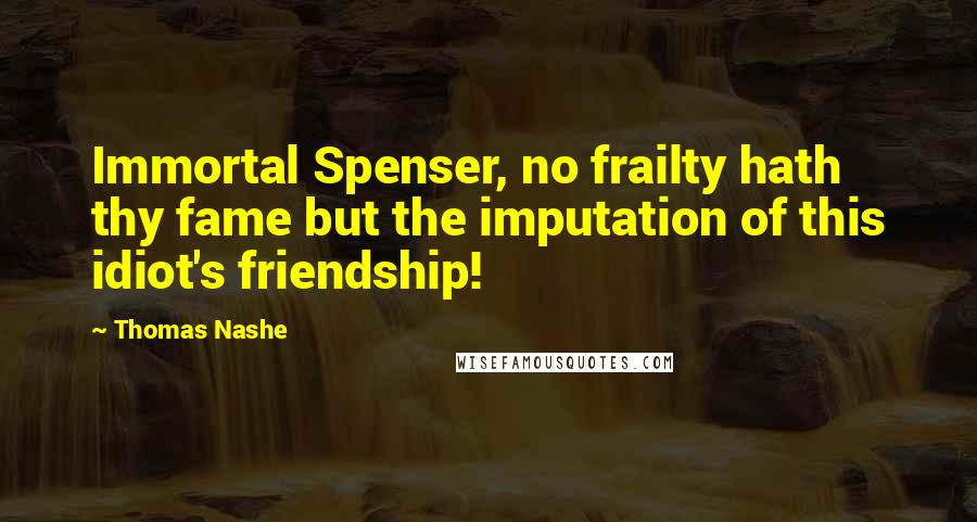 Thomas Nashe Quotes: Immortal Spenser, no frailty hath thy fame but the imputation of this idiot's friendship!