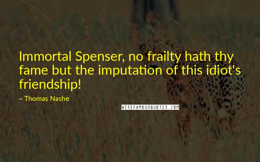 Thomas Nashe Quotes: Immortal Spenser, no frailty hath thy fame but the imputation of this idiot's friendship!