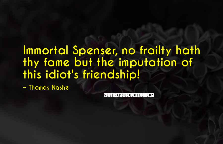 Thomas Nashe Quotes: Immortal Spenser, no frailty hath thy fame but the imputation of this idiot's friendship!