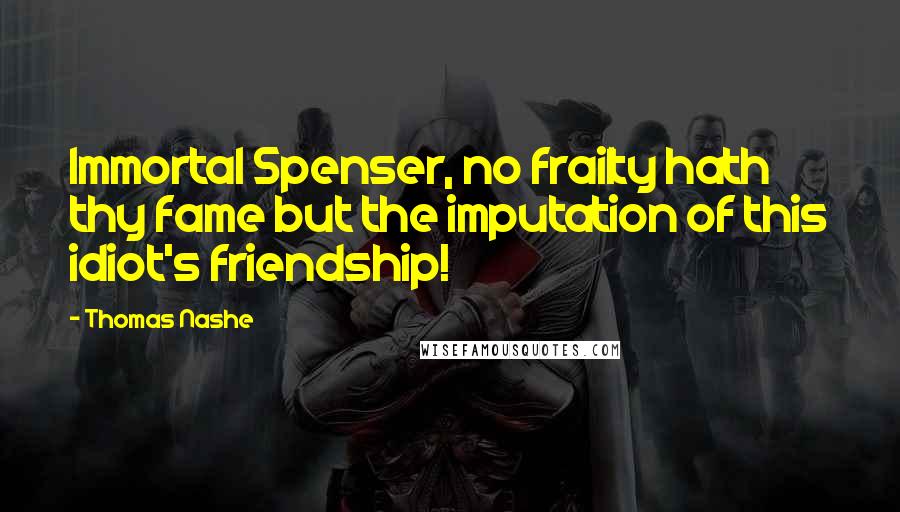 Thomas Nashe Quotes: Immortal Spenser, no frailty hath thy fame but the imputation of this idiot's friendship!