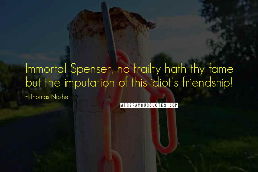 Thomas Nashe Quotes: Immortal Spenser, no frailty hath thy fame but the imputation of this idiot's friendship!