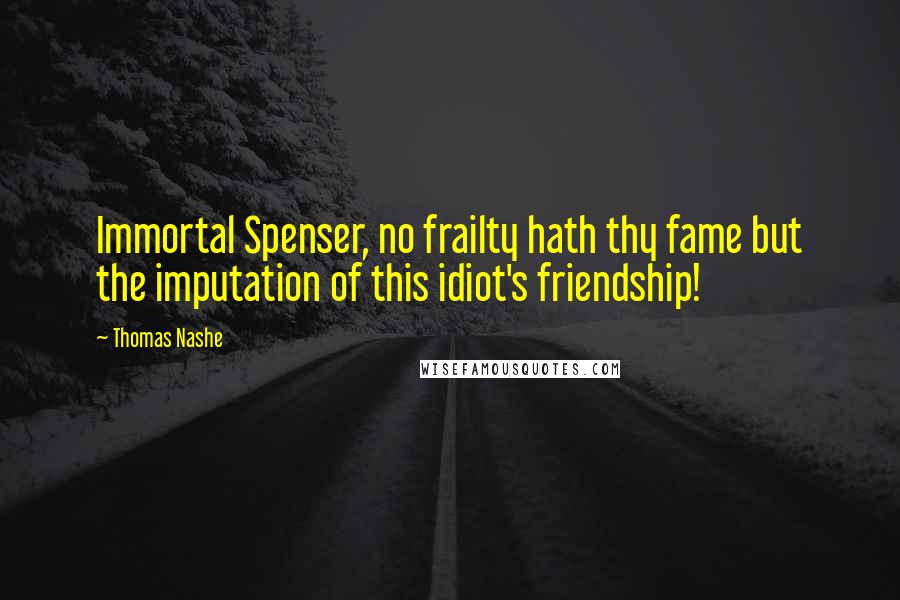 Thomas Nashe Quotes: Immortal Spenser, no frailty hath thy fame but the imputation of this idiot's friendship!