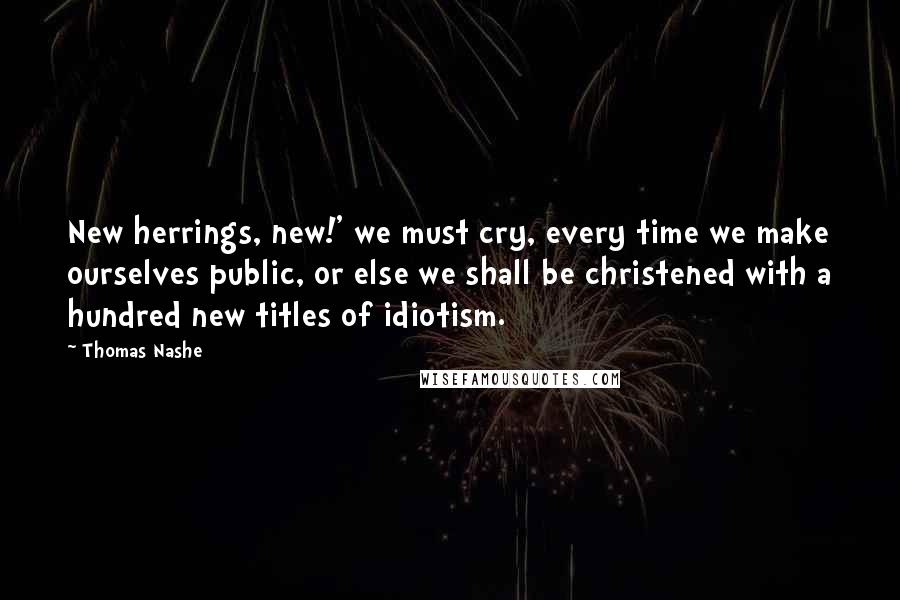Thomas Nashe Quotes: New herrings, new!' we must cry, every time we make ourselves public, or else we shall be christened with a hundred new titles of idiotism.