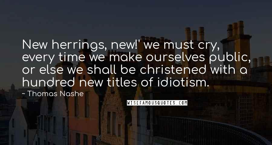 Thomas Nashe Quotes: New herrings, new!' we must cry, every time we make ourselves public, or else we shall be christened with a hundred new titles of idiotism.
