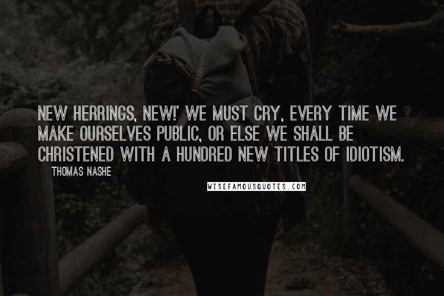 Thomas Nashe Quotes: New herrings, new!' we must cry, every time we make ourselves public, or else we shall be christened with a hundred new titles of idiotism.