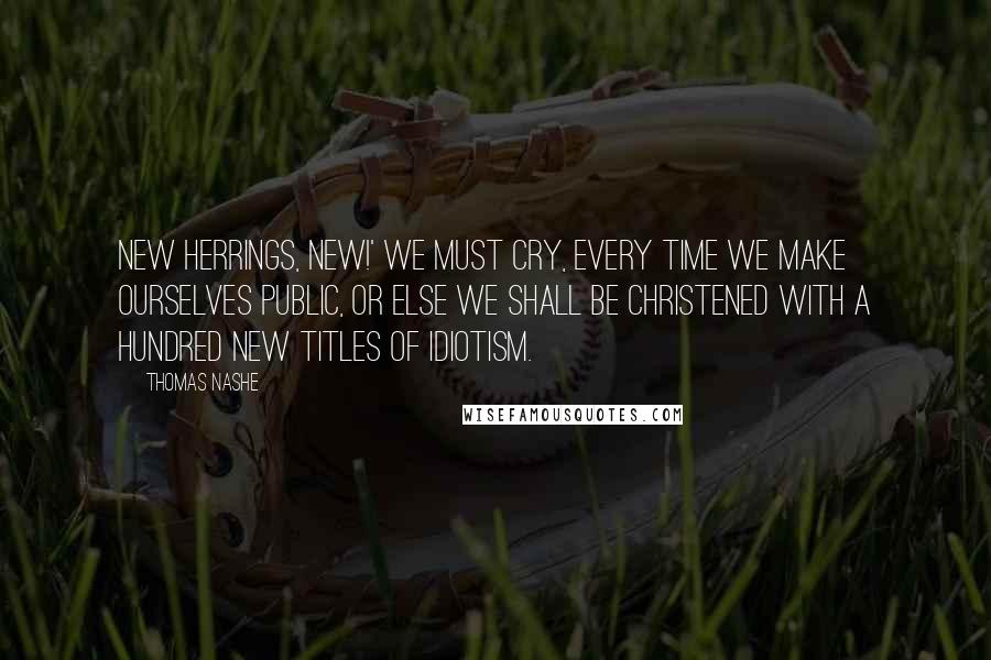Thomas Nashe Quotes: New herrings, new!' we must cry, every time we make ourselves public, or else we shall be christened with a hundred new titles of idiotism.