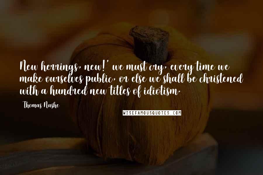 Thomas Nashe Quotes: New herrings, new!' we must cry, every time we make ourselves public, or else we shall be christened with a hundred new titles of idiotism.