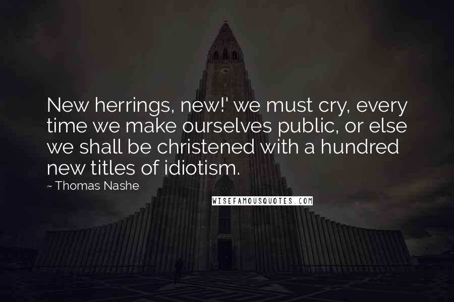 Thomas Nashe Quotes: New herrings, new!' we must cry, every time we make ourselves public, or else we shall be christened with a hundred new titles of idiotism.