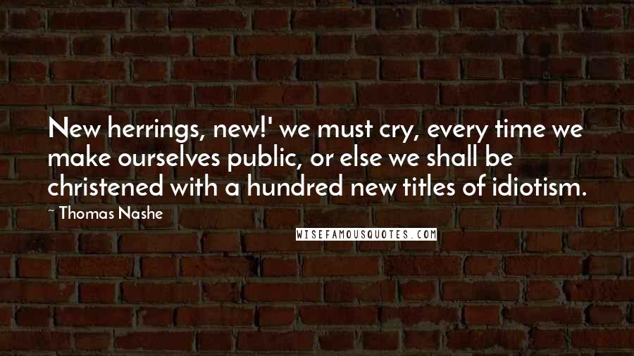 Thomas Nashe Quotes: New herrings, new!' we must cry, every time we make ourselves public, or else we shall be christened with a hundred new titles of idiotism.