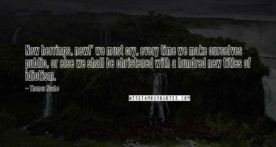 Thomas Nashe Quotes: New herrings, new!' we must cry, every time we make ourselves public, or else we shall be christened with a hundred new titles of idiotism.