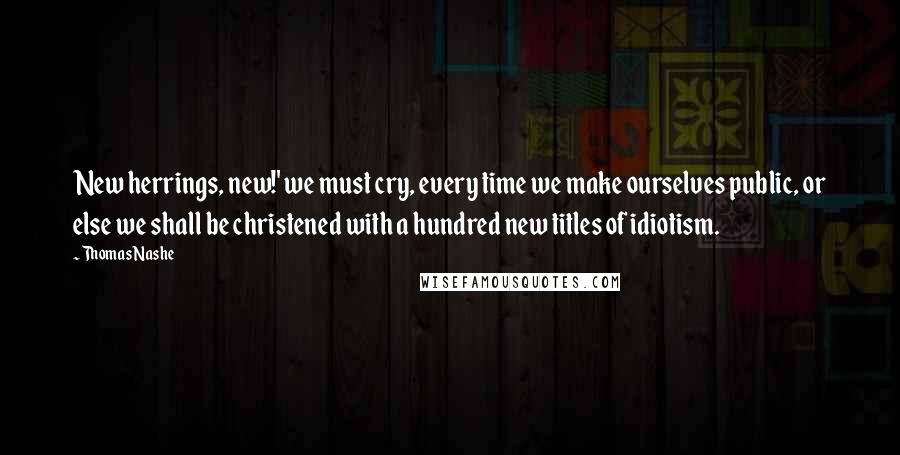 Thomas Nashe Quotes: New herrings, new!' we must cry, every time we make ourselves public, or else we shall be christened with a hundred new titles of idiotism.