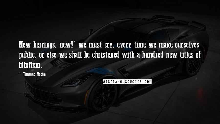 Thomas Nashe Quotes: New herrings, new!' we must cry, every time we make ourselves public, or else we shall be christened with a hundred new titles of idiotism.