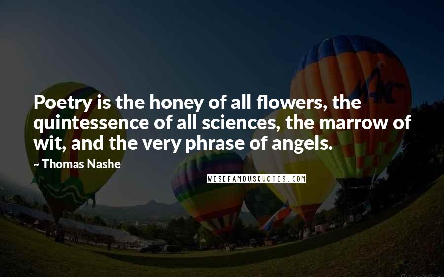 Thomas Nashe Quotes: Poetry is the honey of all flowers, the quintessence of all sciences, the marrow of wit, and the very phrase of angels.