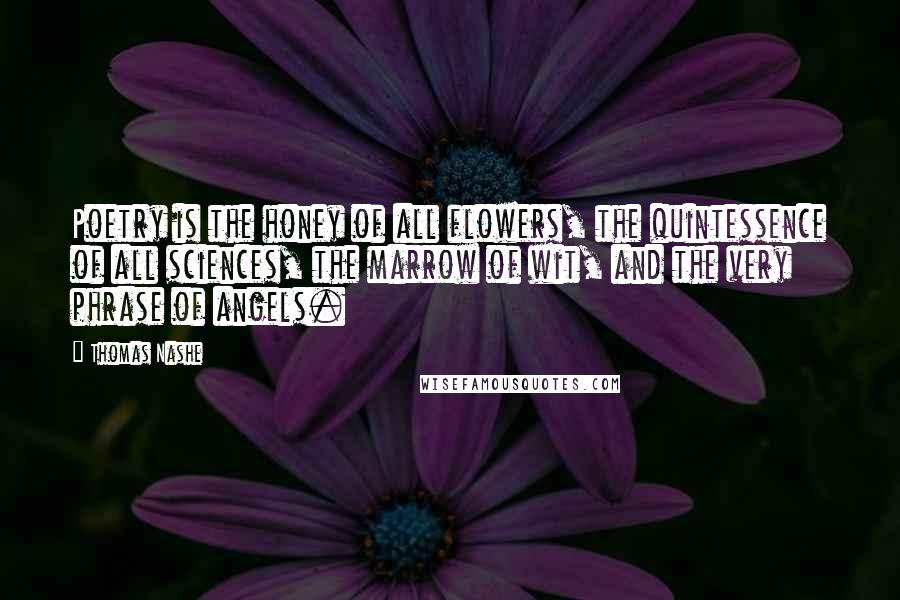 Thomas Nashe Quotes: Poetry is the honey of all flowers, the quintessence of all sciences, the marrow of wit, and the very phrase of angels.