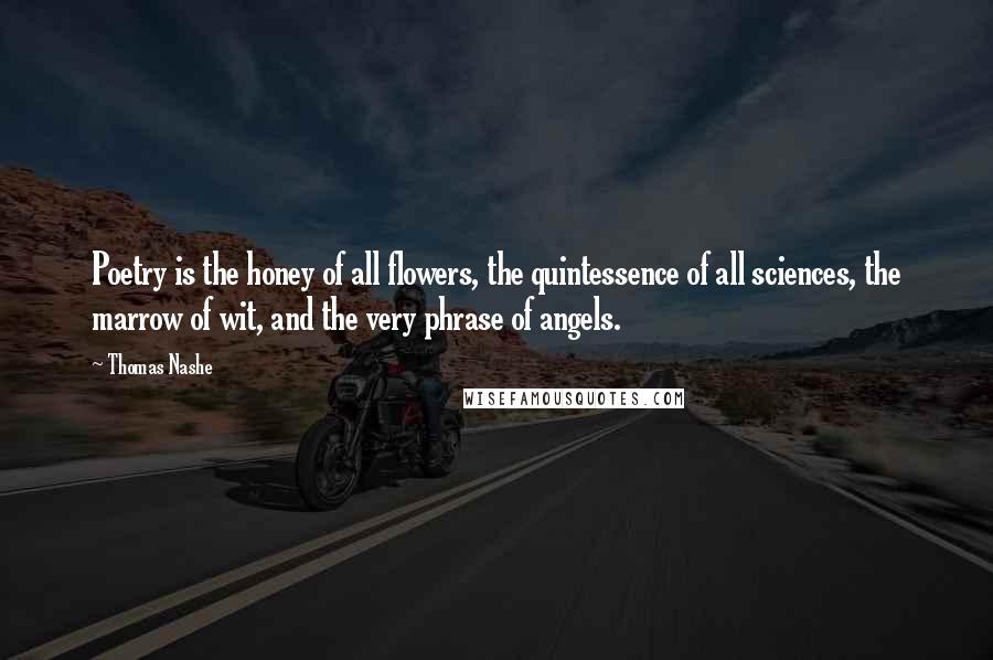 Thomas Nashe Quotes: Poetry is the honey of all flowers, the quintessence of all sciences, the marrow of wit, and the very phrase of angels.