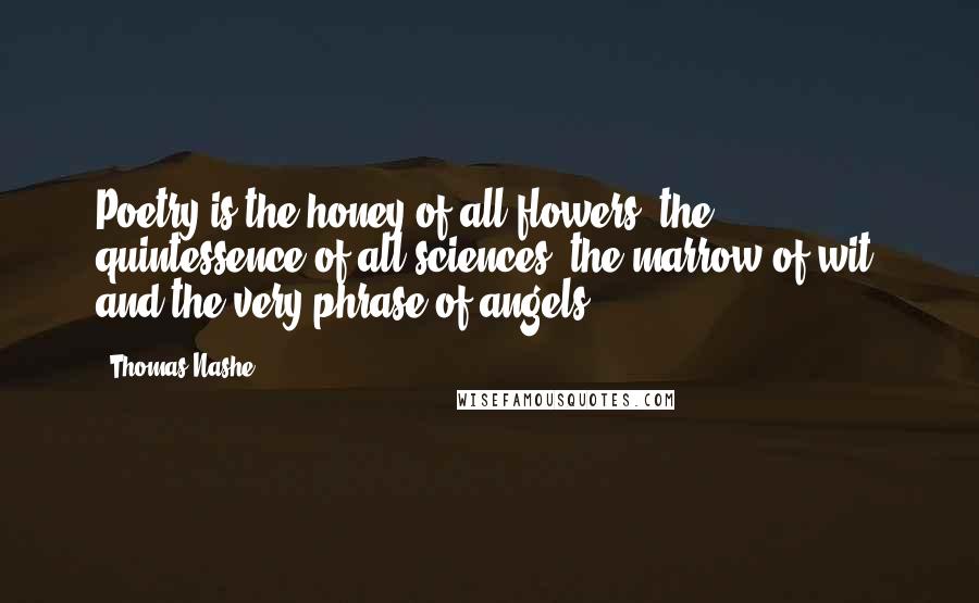 Thomas Nashe Quotes: Poetry is the honey of all flowers, the quintessence of all sciences, the marrow of wit, and the very phrase of angels.