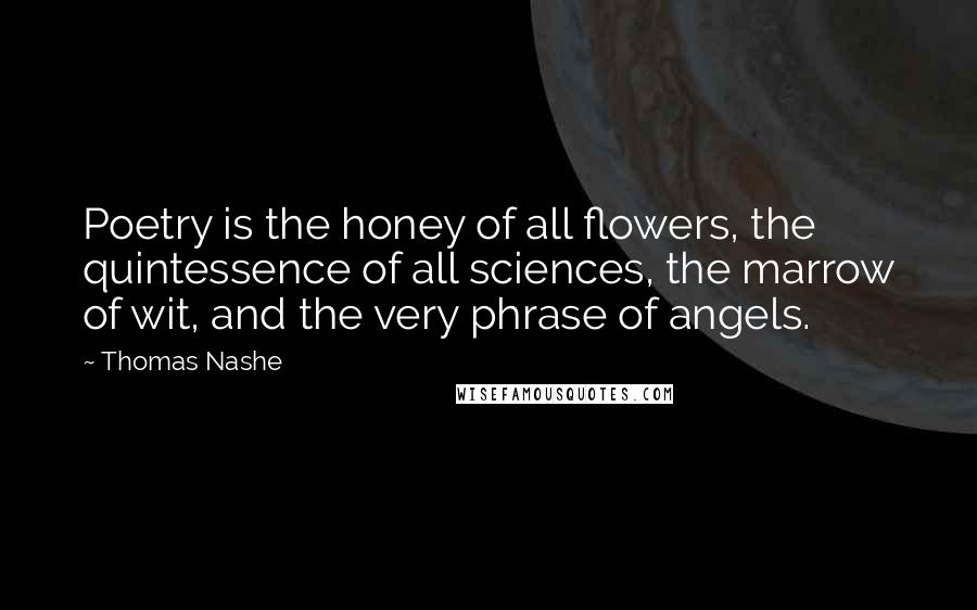 Thomas Nashe Quotes: Poetry is the honey of all flowers, the quintessence of all sciences, the marrow of wit, and the very phrase of angels.