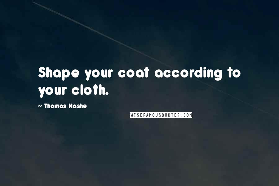 Thomas Nashe Quotes: Shape your coat according to your cloth.