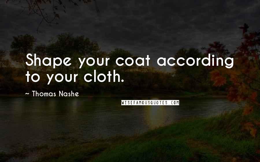 Thomas Nashe Quotes: Shape your coat according to your cloth.