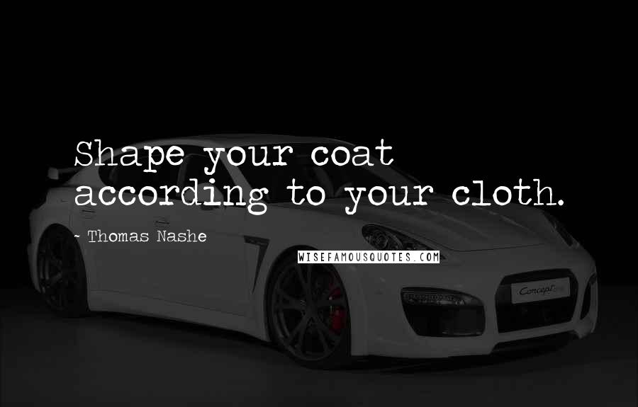 Thomas Nashe Quotes: Shape your coat according to your cloth.