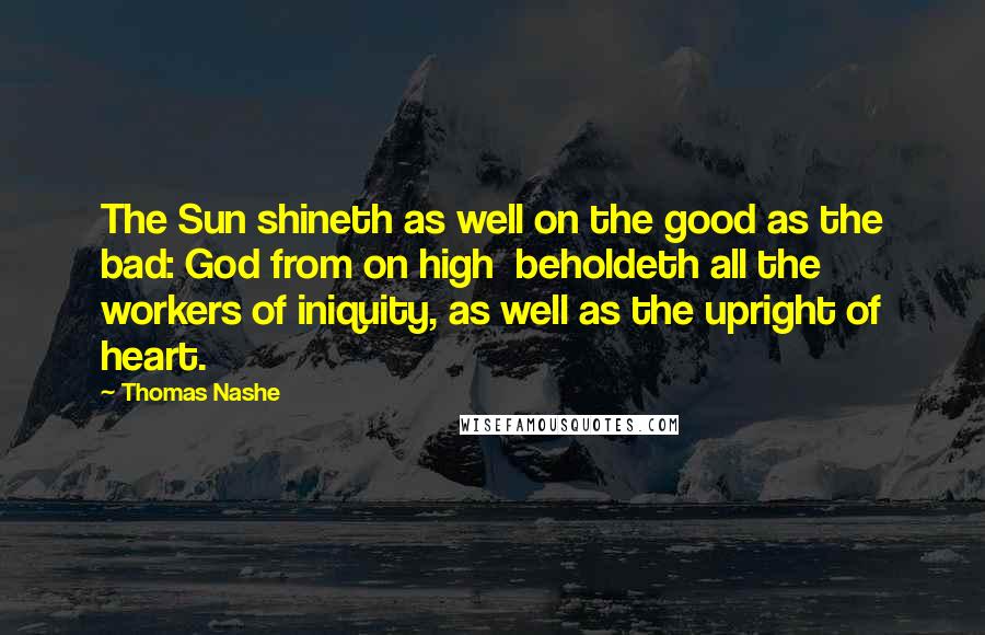Thomas Nashe Quotes: The Sun shineth as well on the good as the bad: God from on high beholdeth all the workers of iniquity, as well as the upright of heart.
