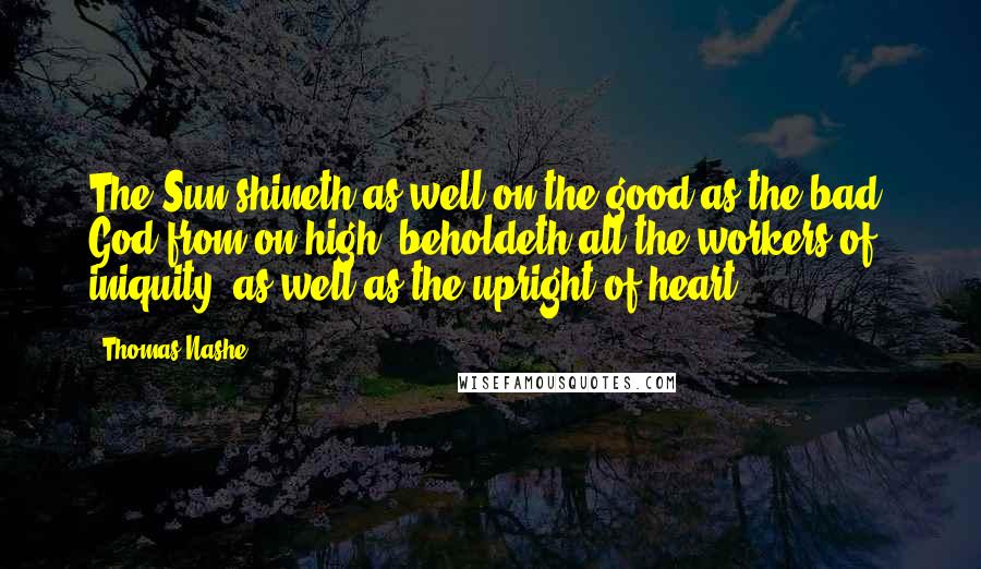 Thomas Nashe Quotes: The Sun shineth as well on the good as the bad: God from on high beholdeth all the workers of iniquity, as well as the upright of heart.