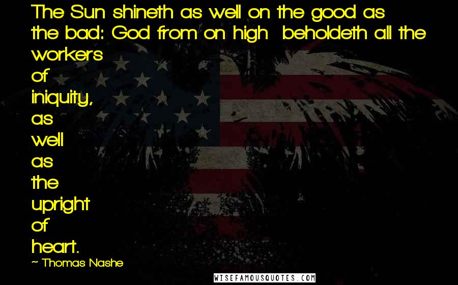 Thomas Nashe Quotes: The Sun shineth as well on the good as the bad: God from on high beholdeth all the workers of iniquity, as well as the upright of heart.